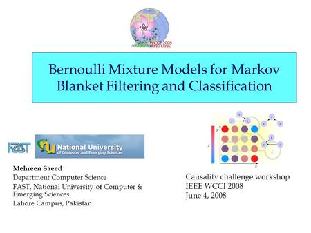 Causality challenge workshop (IEEE WCCI) June 2, 2008. Slide 1 Bernoulli Mixture Models for Markov Blanket Filtering and Classification Mehreen Saeed Department.