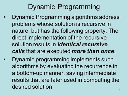Dynamic Programming Dynamic Programming algorithms address problems whose solution is recursive in nature, but has the following property: The direct implementation.