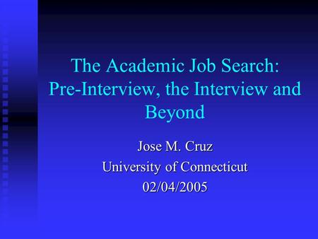 The Academic Job Search: Pre-Interview, the Interview and Beyond Jose M. Cruz University of Connecticut 02/04/2005.