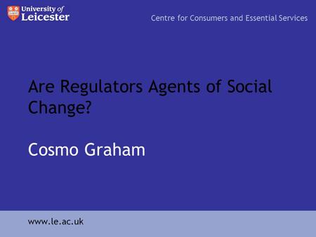 Are Regulators Agents of Social Change? Cosmo Graham Centre for Consumers and Essential Services www.le.ac.uk.