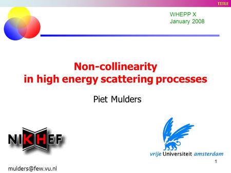 1 Non-collinearity in high energy scattering processes Piet Mulders WHEPP X January 2008 TITLE.