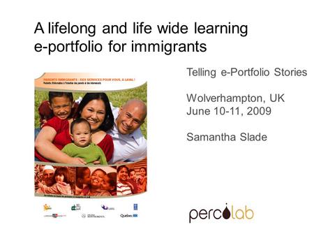 Telling e-Portfolio Stories Wolverhampton, UK June 10-11, 2009 Samantha Slade A lifelong and life wide learning e-portfolio for immigrants.
