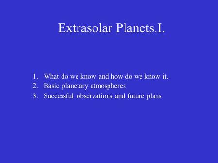 Extrasolar Planets.I. 1.What do we know and how do we know it. 2.Basic planetary atmospheres 3.Successful observations and future plans.
