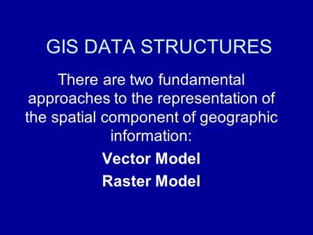 GIS DATA STRUCTURES There are two fundamental approaches to the representation of the spatial component of geographic information: Vector Model Raster.
