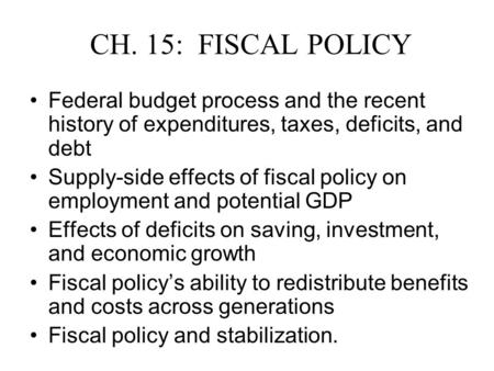 CH. 15: FISCAL POLICY Federal budget process and the recent history of expenditures, taxes, deficits, and debt Supply-side effects of fiscal policy on.