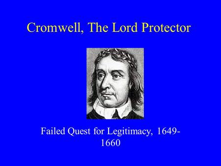 Cromwell, The Lord Protector Failed Quest for Legitimacy, 1649- 1660.