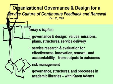 Organizational Governance & Design for a Service Culture of Continuous Feedback and Renewal Oct. 23, 2006 today’s topics: governance & design: values,