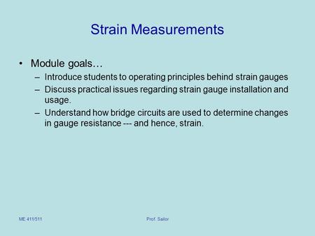ME 411/511Prof. Sailor Strain Measurements Module goals… –Introduce students to operating principles behind strain gauges –Discuss practical issues regarding.