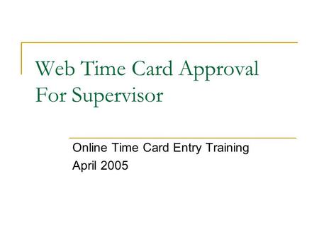 Web Time Card Approval For Supervisor Online Time Card Entry Training April 2005.