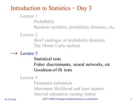 G. Cowan 2007 CERN Summer Student Lectures on Statistics1 Introduction to Statistics − Day 3 Lecture 1 Probability Random variables, probability densities,