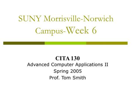 SUNY Morrisville-Norwich Campus- Week 6 CITA 130 Advanced Computer Applications II Spring 2005 Prof. Tom Smith.