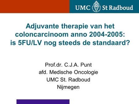 Adjuvante therapie van het coloncarcinoom anno 2004-2005: is 5FU/LV nog steeds de standaard? Prof.dr. C.J.A. Punt afd. Medische Oncologie UMC St. Radboud.