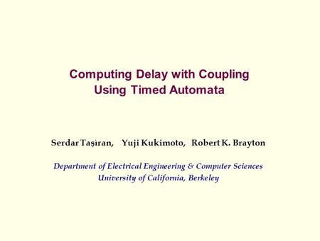 Computing Delay with Coupling Using Timed Automata Serdar Tasiran, Yuji Kukimoto, Robert K. Brayton Department of Electrical Engineering & Computer Sciences.