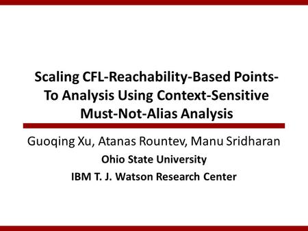 Scaling CFL-Reachability-Based Points- To Analysis Using Context-Sensitive Must-Not-Alias Analysis Guoqing Xu, Atanas Rountev, Manu Sridharan Ohio State.