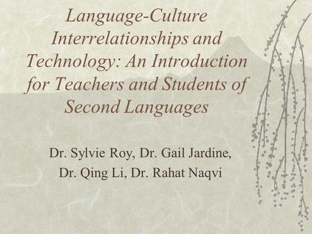 Language-Culture Interrelationships and Technology: An Introduction for Teachers and Students of Second Languages Dr. Sylvie Roy, Dr. Gail Jardine, Dr.