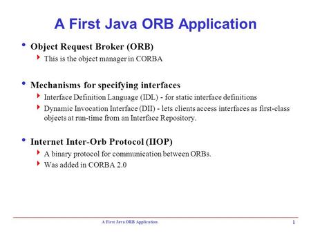 A First Java ORB Application 1  Object Request Broker (ORB)  This is the object manager in CORBA  Mechanisms for specifying interfaces  Interface Definition.