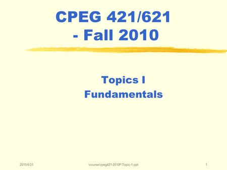 2015/6/21\course\cpeg421-2010F\Topic-1.ppt1 CPEG 421/621 - Fall 2010 Topics I Fundamentals.