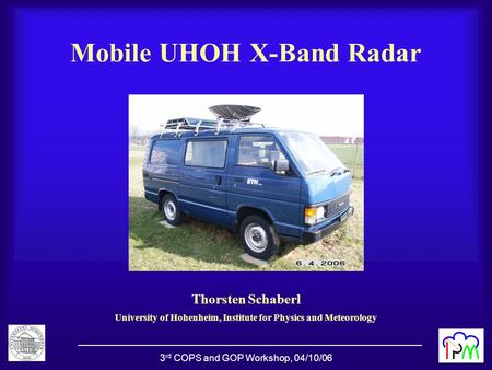 3 rd COPS and GOP Workshop, 04/10/06 Mobile UHOH X-Band Radar Thorsten Schaberl University of Hohenheim, Institute for Physics and Meteorology.