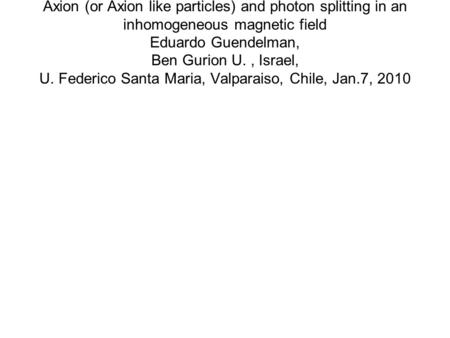 Axion (or Axion like particles) and photon splitting in an inhomogeneous magnetic field Eduardo Guendelman, Ben Gurion U., Israel, U. Federico Santa Maria,