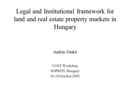 Legal and Institutional framework for land and real estate property markets in Hungary András Osskó COST Workshop SOPRON, Hungary 16-18 October 2003.