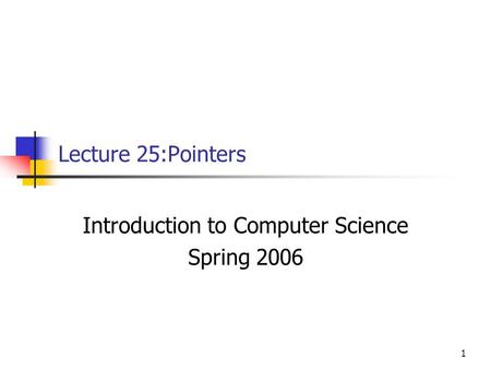 1 Lecture 25:Pointers Introduction to Computer Science Spring 2006.