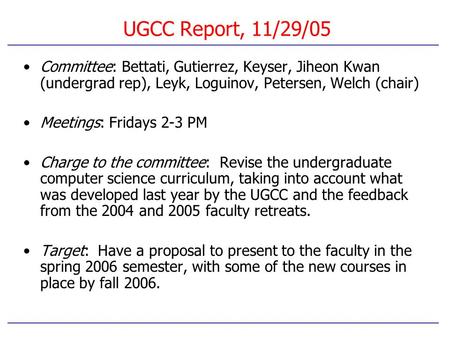 UGCC Report, 11/29/05 Committee: Bettati, Gutierrez, Keyser, Jiheon Kwan (undergrad rep), Leyk, Loguinov, Petersen, Welch (chair) Meetings: Fridays 2-3.