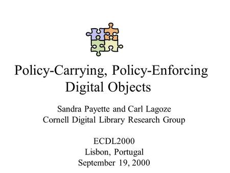 Policy-Carrying, Policy-Enforcing Digital Objects Sandra Payette and Carl Lagoze Cornell Digital Library Research Group ECDL2000 Lisbon, Portugal September.