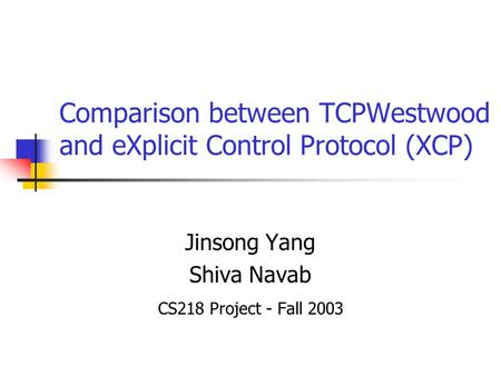 Comparison between TCPWestwood and eXplicit Control Protocol (XCP) Jinsong Yang Shiva Navab CS218 Project - Fall 2003.
