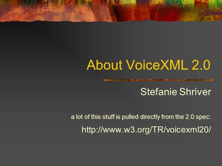 About VoiceXML 2.0 Stefanie Shriver a lot of this stuff is pulled directly from the 2.0 spec:
