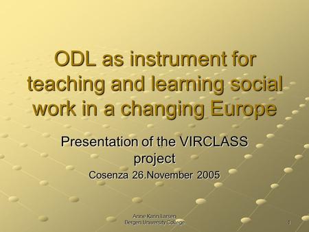 Anne Karin Larsen Bergen University College 1 ODL as instrument for teaching and learning social work in a changing Europe Presentation of the VIRCLASS.