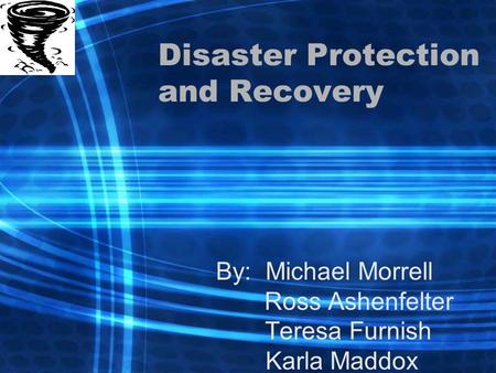 Disaster Protection and Recovery By: Michael Morrell Ross Ashenfelter Teresa Furnish Karla Maddox.