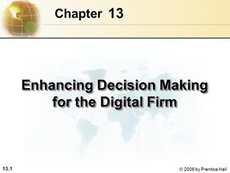 13.1 © 2006 by Prentice Hall 13 Chapter Enhancing Decision Making for the Digital Firm.