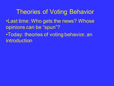 Theories of Voting Behavior Last time: Who gets the news? Whose opinions can be “spun”? Today: theories of voting behavior, an introduction.