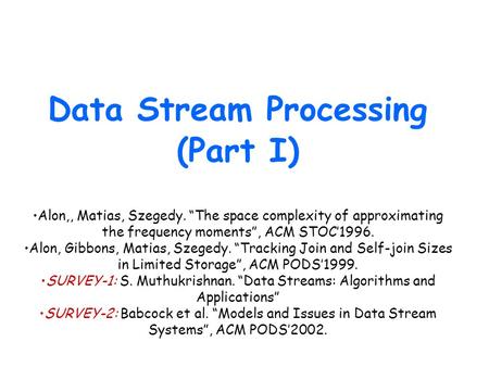 Data Stream Processing (Part I) Alon,, Matias, Szegedy. “The space complexity of approximating the frequency moments”, ACM STOC’1996. Alon, Gibbons, Matias,