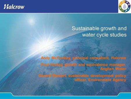 Sustainable growth and water cycle studies Andy McConkey, principal consultant, Halcrow Paul Hickey, growth and equivalence manager, Anglian Water Gerard.