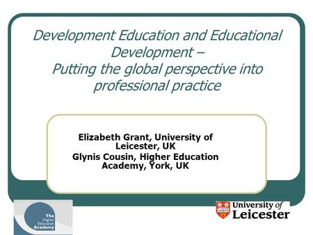 Development Education and Educational Development – Putting the global perspective into professional practice Elizabeth Grant, University of Leicester,