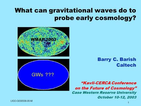 1 What can gravitational waves do to probe early cosmology? Barry C. Barish Caltech “Kavli-CERCA Conference on the Future of Cosmology” Case Western Reserve.