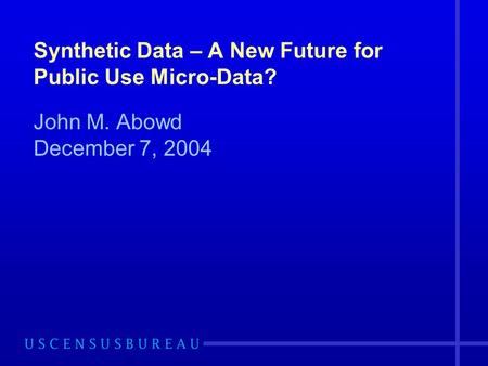 Synthetic Data – A New Future for Public Use Micro-Data? John M. Abowd December 7, 2004.