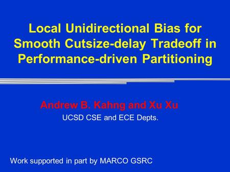 Local Unidirectional Bias for Smooth Cutsize-delay Tradeoff in Performance-driven Partitioning Andrew B. Kahng and Xu Xu UCSD CSE and ECE Depts. Work supported.