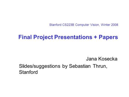 Stanford CS223B Computer Vision, Winter 2008 Final Project Presentations + Papers Jana Kosecka Slides/suggestions by Sebastian Thrun, Stanford.