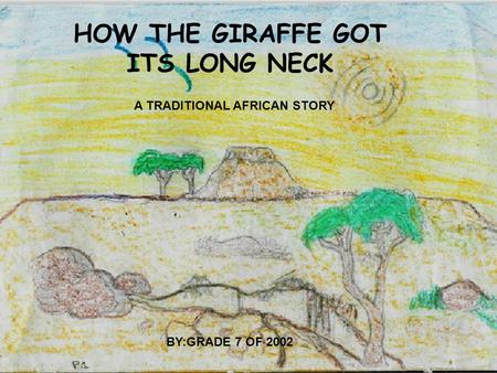 HOW THE GIRAFFE GOT ITS LONG NECK A TRADITIONAL AFRICAN STORY BY:GRADE 7 OF 2002.