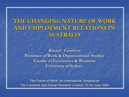 THE CHANGING NATURE OF WORK AND EMPLOYMENT RELATIONS IN AUSTRALIA Russell Lansbury Professor of Work & Organisational Studies Faculty of Economics & Business.