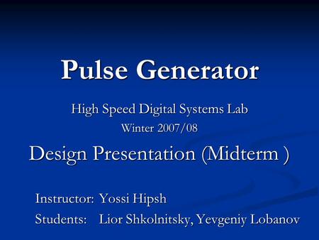 Pulse Generator High Speed Digital Systems Lab Winter 2007/08 Design Presentation (Midterm ) Instructor: Yossi Hipsh Students: Lior Shkolnitsky, Yevgeniy.
