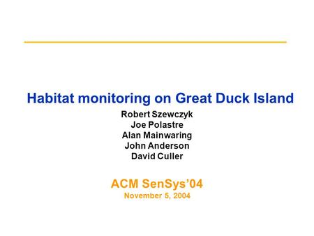Habitat monitoring on Great Duck Island Robert Szewczyk Joe Polastre Alan Mainwaring John Anderson David Culler ACM SenSys’04 November 5, 2004.