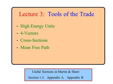 Lecture 3: Tools of the Trade High Energy Units 4-Vectors Cross-Sections Mean Free Path Section 1.5, Appendix A, Appendix B Useful Sections in Martin &