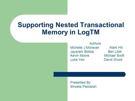 Supporting Nested Transactional Memory in LogTM Authors Michelle J Moravan Mark Hill Jayaram Bobba Ben Liblit Kevin Moore Michael Swift Luke Yen David.