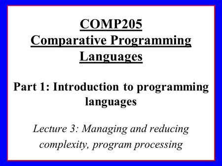 COMP205 Comparative Programming Languages Part 1: Introduction to programming languages Lecture 3: Managing and reducing complexity, program processing.