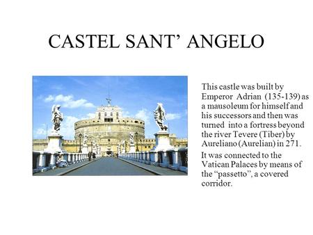 CASTEL SANT’ ANGELO This castle was built by Emperor Adrian (135-139) as a mausoleum for himself and his successors and then was turned into a fortress.