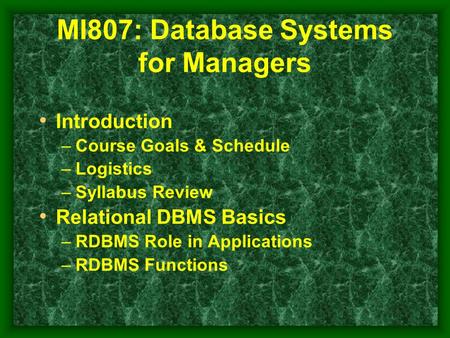 MI807: Database Systems for Managers Introduction –Course Goals & Schedule –Logistics –Syllabus Review Relational DBMS Basics –RDBMS Role in Applications.