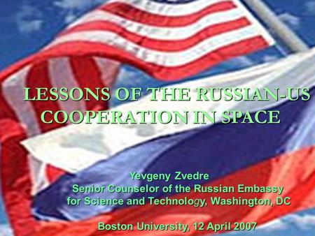 LESSONS OF THE RUSSIAN-US COOPERATION IN SPACE LESSONS OF THE RUSSIAN-US COOPERATION IN SPACE Yevgeny Zvedre Senior Counselor of the Russian Embassy Senior.